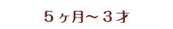 5ヶ月~3才 5ヶ月~3才
