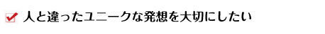 人と違ったユニークな発想を大切にしたい 人と違ったユニークな発想を大切にしたい