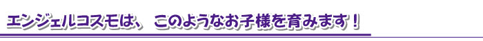 エンジェルコスモは、このようなお子様を育みます！
