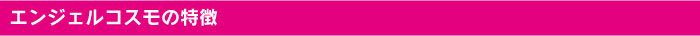 エンジェルコスモの特徴